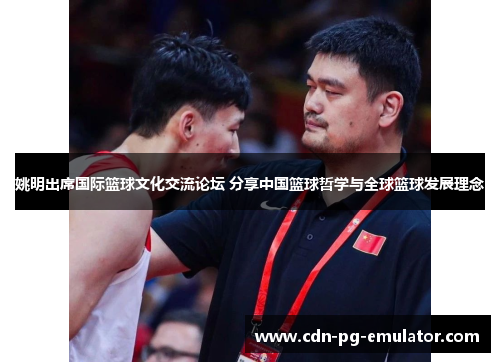 姚明出席国际篮球文化交流论坛 分享中国篮球哲学与全球篮球发展理念 姚明出席国际篮球文化交流论坛 分享中国篮球哲学与全球篮球发展理念