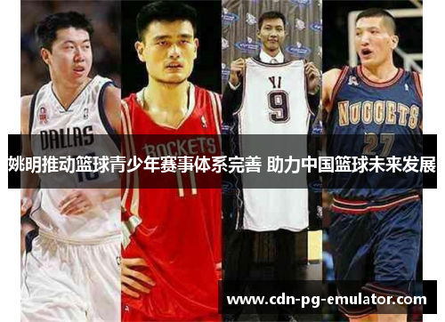 姚明推动篮球青少年赛事体系完善 助力中国篮球未来发展 姚明推动篮球青少年赛事体系完善 助力中国篮球未来发展