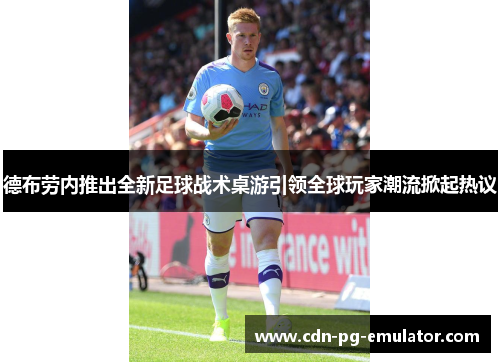 德布劳内推出全新足球战术桌游引领全球玩家潮流掀起热议 德布劳内推出全新足球战术桌游引领全球玩家潮流掀起热议