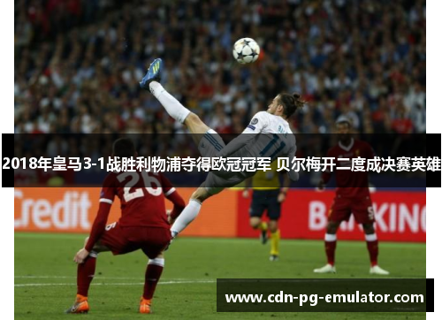 2018年皇马3-1战胜利物浦夺得欧冠冠军 贝尔梅开二度成决赛英雄 2018年皇马3-1战胜利物浦夺得欧冠冠军 贝尔梅开二度成决赛英雄