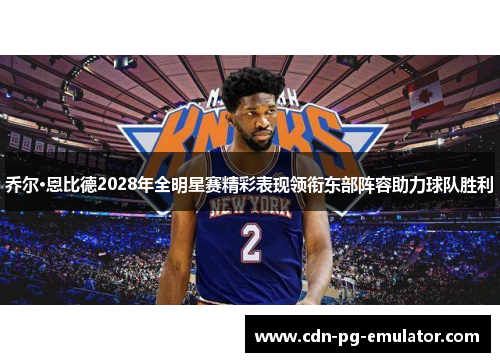 乔尔·恩比德2028年全明星赛精彩表现领衔东部阵容助力球队胜利 乔尔·恩比德2028年全明星赛精彩表现领衔东部阵容助力球队胜利