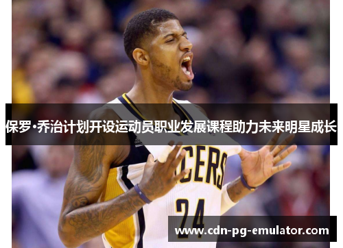 保罗·乔治计划开设运动员职业发展课程助力未来明星成长 保罗·乔治计划开设运动员职业发展课程助力未来明星成长