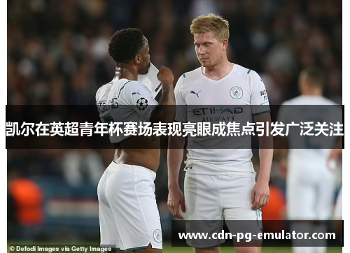 凯尔在英超青年杯赛场表现亮眼成焦点引发广泛关注 凯尔在英超青年杯赛场表现亮眼成焦点引发广泛关注