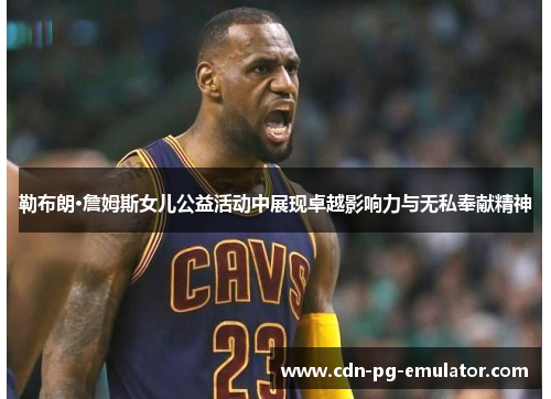 勒布朗·詹姆斯女儿公益活动中展现卓越影响力与无私奉献精神 勒布朗·詹姆斯女儿公益活动中展现卓越影响力与无私奉献精神