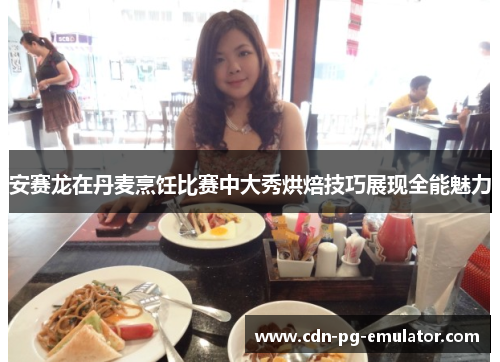 安赛龙在丹麦烹饪比赛中大秀烘焙技巧展现全能魅力 安赛龙在丹麦烹饪比赛中大秀烘焙技巧展现全能魅力