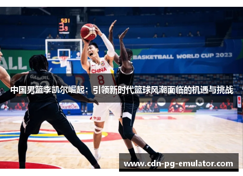 中国男篮李凯尔崛起:引领新时代篮球风潮面临的机遇与挑战 中国男篮李凯尔崛起:引领新时代篮球风潮面临的机遇与挑战