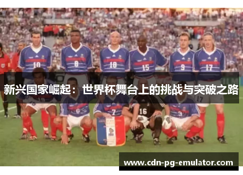 新兴国家崛起:世界杯舞台上的挑战与突破之路 新兴国家崛起:世界杯舞台上的挑战与突破之路