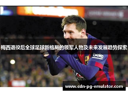梅西退役后全球足球新格局的领军人物及未来发展趋势探索 梅西退役后全球足球新格局的领军人物及未来发展趋势探索