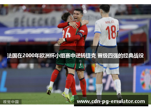 法国在2000年欧洲杯小组赛中逆转捷克 晋级四强的经典战役 法国在2000年欧洲杯小组赛中逆转捷克 晋级四强的经典战役