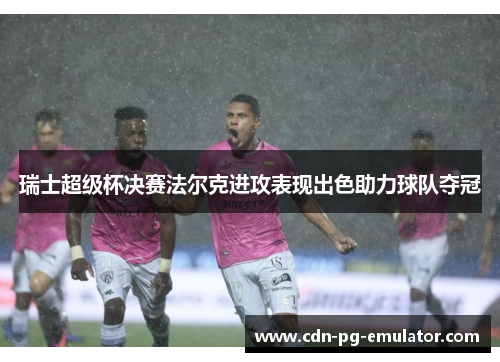 瑞士超级杯决赛法尔克进攻表现出色助力球队夺冠 瑞士超级杯决赛法尔克进攻表现出色助力球队夺冠