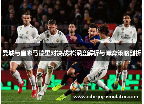 曼城与皇家马德里对决战术深度解析与博弈策略剖析 曼城与皇家马德里对决战术深度解析与博弈策略剖析