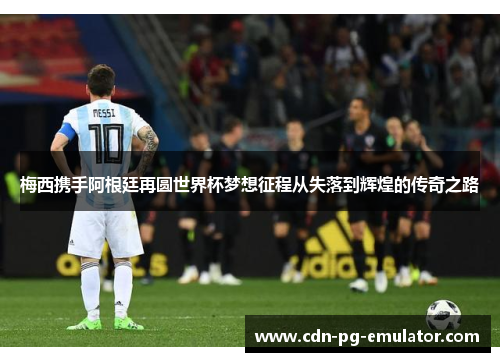 梅西携手阿根廷再圆世界杯梦想征程从失落到辉煌的传奇之路
