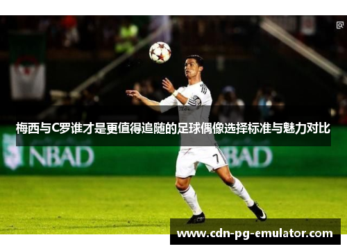 梅西与C罗谁才是更值得追随的足球偶像选择标准与魅力对比 梅西与C罗谁才是更值得追随的足球偶像选择标准与魅力对比