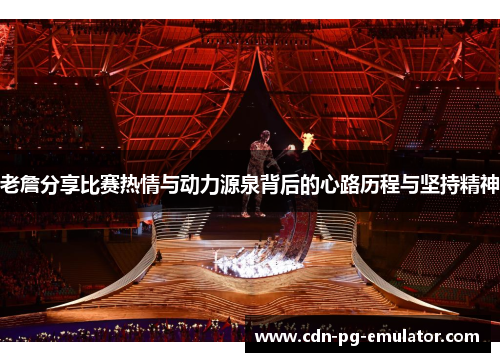 老詹分享比赛热情与动力源泉背后的心路历程与坚持精神 老詹分享比赛热情与动力源泉背后的心路历程与坚持精神