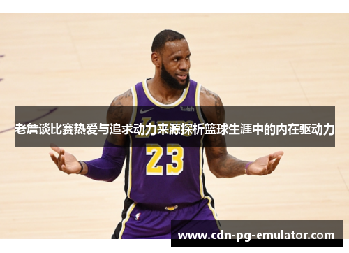 老詹谈比赛热爱与追求动力来源探析篮球生涯中的内在驱动力 老詹谈比赛热爱与追求动力来源探析篮球生涯中的内在驱动力