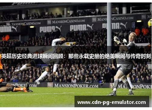英超历史经典进球瞬间回顾:那些永载史册的绝美瞬间与传奇时刻 英超历史经典进球瞬间回顾:那些永载史册的绝美瞬间与传奇时刻
