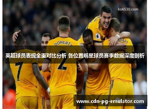 英超球员表现全面对比分析 各位置明星球员赛季数据深度剖析 英超球员表现全面对比分析 各位置明星球员赛季数据深度剖析