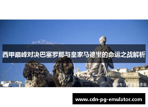 西甲巅峰对决巴塞罗那与皇家马德里的命运之战解析 西甲巅峰对决巴塞罗那与皇家马德里的命运之战解析