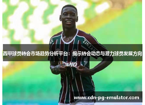西甲球员转会市场趋势分析平台:揭示转会动态与潜力球员发展方向 西甲球员转会市场趋势分析平台:揭示转会动态与潜力球员发展方向