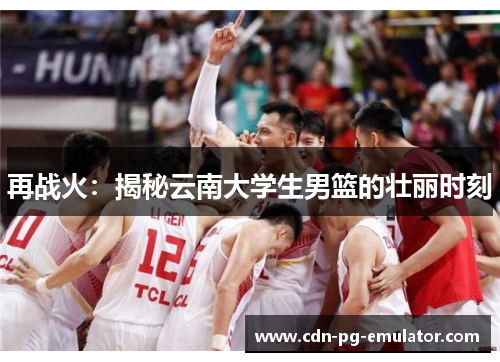 再战火:揭秘云南大学生男篮的壮丽时刻 再战火:揭秘云南大学生男篮的壮丽时刻