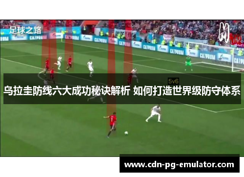 乌拉圭防线六大成功秘诀解析 如何打造世界级防守体系 乌拉圭防线六大成功秘诀解析 如何打造世界级防守体系