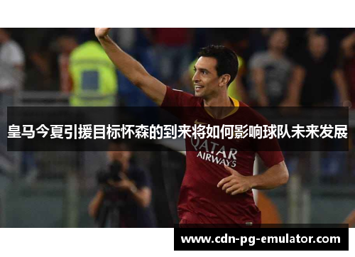 皇马今夏引援目标怀森的到来将如何影响球队未来发展 皇马今夏引援目标怀森的到来将如何影响球队未来发展