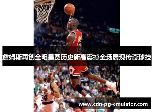 詹姆斯再创全明星赛历史新高震撼全场展现传奇球技 詹姆斯再创全明星赛历史新高震撼全场展现传奇球技