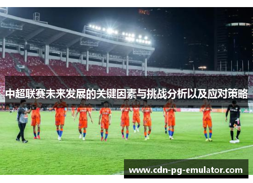 中超联赛未来发展的关键因素与挑战分析以及应对策略