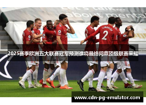2025赛季欧洲五大联赛冠军预测谁将最终问鼎顶级联赛荣耀 2025赛季欧洲五大联赛冠军预测谁将最终问鼎顶级联赛荣耀