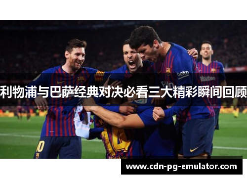 利物浦与巴萨经典对决必看三大精彩瞬间回顾 利物浦与巴萨经典对决必看三大精彩瞬间回顾