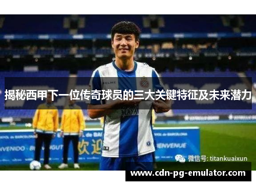 揭秘西甲下一位传奇球员的三大关键特征及未来潜力 揭秘西甲下一位传奇球员的三大关键特征及未来潜力