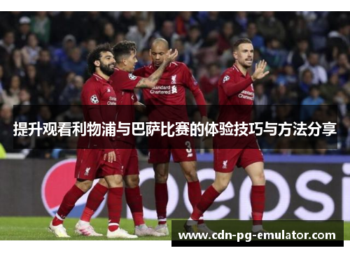 提升观看利物浦与巴萨比赛的体验技巧与方法分享 提升观看利物浦与巴萨比赛的体验技巧与方法分享