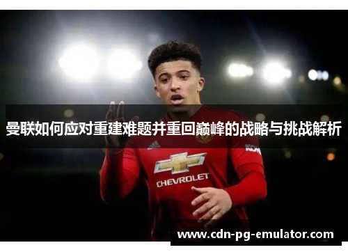 曼联如何应对重建难题并重回巅峰的战略与挑战解析 曼联如何应对重建难题并重回巅峰的战略与挑战解析