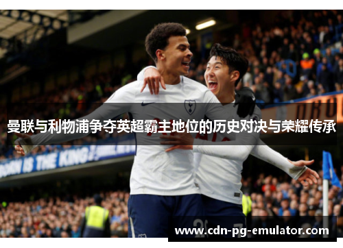 曼联与利物浦争夺英超霸主地位的历史对决与荣耀传承