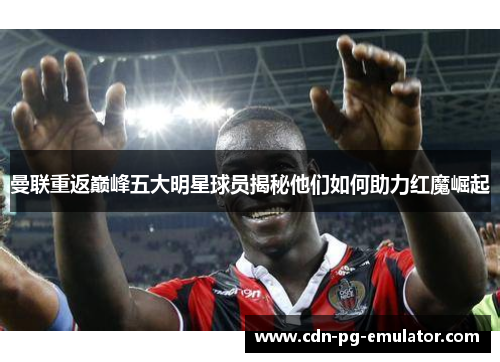 曼联重返巅峰五大明星球员揭秘他们如何助力红魔崛起