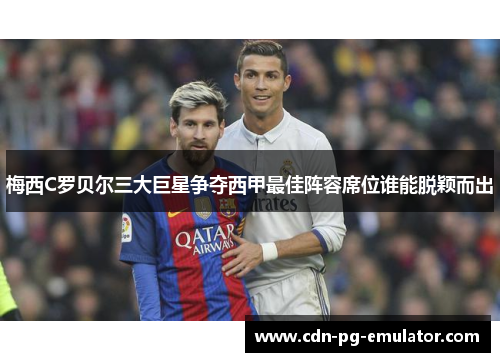 梅西C罗贝尔三大巨星争夺西甲最佳阵容席位谁能脱颖而出 梅西C罗贝尔三大巨星争夺西甲最佳阵容席位谁能脱颖而出