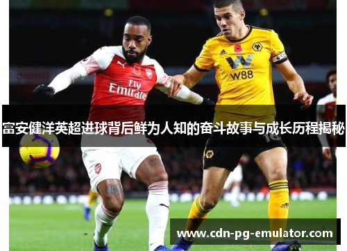 富安健洋英超进球背后鲜为人知的奋斗故事与成长历程揭秘 富安健洋英超进球背后鲜为人知的奋斗故事与成长历程揭秘
