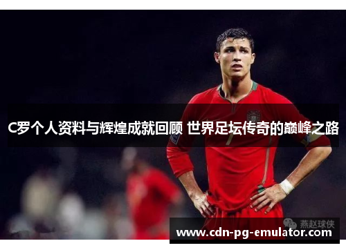 C罗个人资料与辉煌成就回顾 世界足坛传奇的巅峰之路 C罗个人资料与辉煌成就回顾 世界足坛传奇的巅峰之路