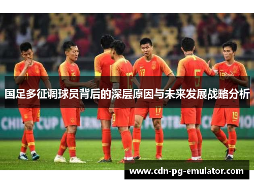 国足多征调球员背后的深层原因与未来发展战略分析 国足多征调球员背后的深层原因与未来发展战略分析