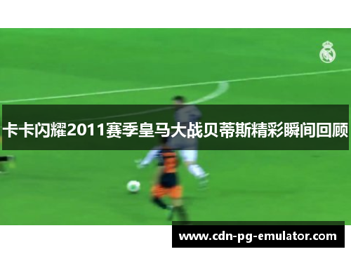 卡卡闪耀2011赛季皇马大战贝蒂斯精彩瞬间回顾 卡卡闪耀2011赛季皇马大战贝蒂斯精彩瞬间回顾