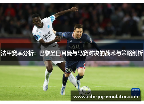 法甲赛季分析:巴黎圣日耳曼与马赛对决的战术与策略剖析 法甲赛季分析:巴黎圣日耳曼与马赛对决的战术与策略剖析