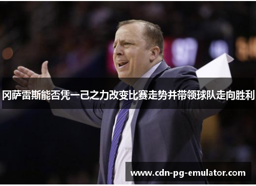 冈萨雷斯能否凭一己之力改变比赛走势并带领球队走向胜利 冈萨雷斯能否凭一己之力改变比赛走势并带领球队走向胜利