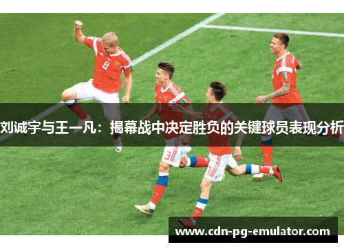 刘诚宇与王一凡:揭幕战中决定胜负的关键球员表现分析 刘诚宇与王一凡:揭幕战中决定胜负的关键球员表现分析