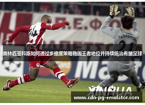 奥林匹亚科斯如何通过多维度策略稳固王者地位并持续统治希腊足球 奥林匹亚科斯如何通过多维度策略稳固王者地位并持续统治希腊足球