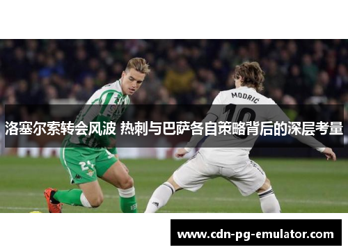 洛塞尔索转会风波 热刺与巴萨各自策略背后的深层考量 洛塞尔索转会风波 热刺与巴萨各自策略背后的深层考量