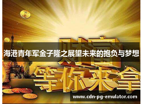 海港青年军金子隆之展望未来的抱负与梦想 海港青年军金子隆之展望未来的抱负与梦想