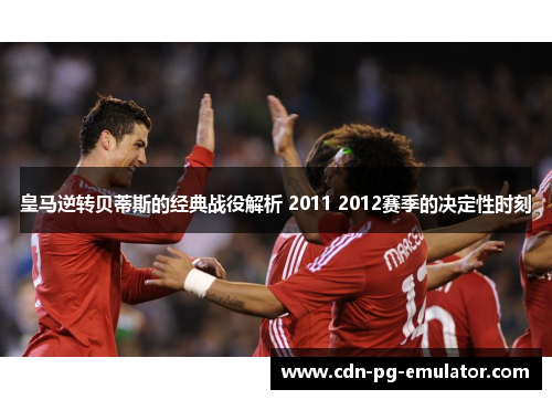 皇马逆转贝蒂斯的经典战役解析 2011 2012赛季的决定性时刻 皇马逆转贝蒂斯的经典战役解析 2011 2012赛季的决定性时刻