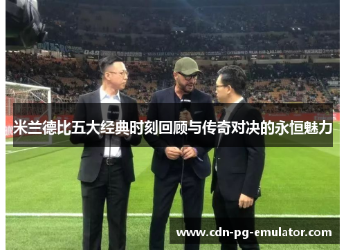 米兰德比五大经典时刻回顾与传奇对决的永恒魅力 米兰德比五大经典时刻回顾与传奇对决的永恒魅力