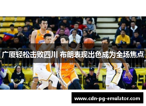 广厦轻松击败四川 布朗表现出色成为全场焦点