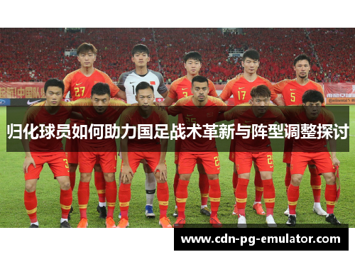 归化球员如何助力国足战术革新与阵型调整探讨